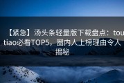 【紧急】汤头条轻量版下载盘点：toutiao必看TOP5，圈内人上榜理由令人揭秘