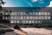 这事儿我忍了很久，今天刷着刷着就上头？吃瓜51真正拿捏你的其实是弹幕开关（信息量有点大）