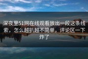 深夜里51网在线观看放出一段这条线索，怎么越扒越不简单，评论区一下炸了