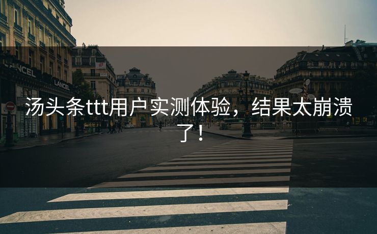 汤头条ttt用户实测体验，结果太崩溃了！