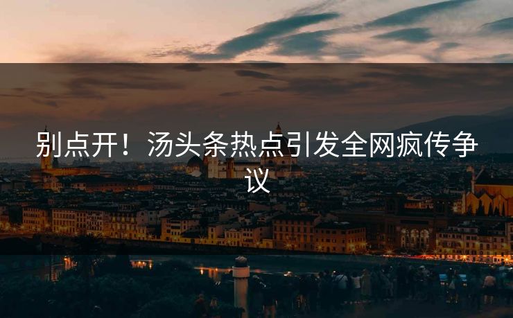 别点开！汤头条热点引发全网疯传争议