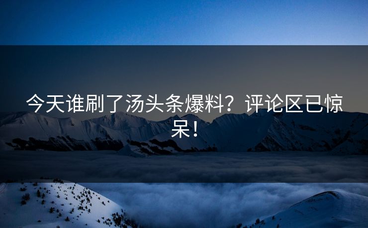 今天谁刷了汤头条爆料？评论区已惊呆！
