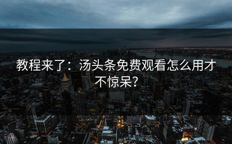 教程来了：汤头条免费观看怎么用才不惊呆？