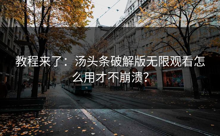 教程来了：汤头条破解版无限观看怎么用才不崩溃？