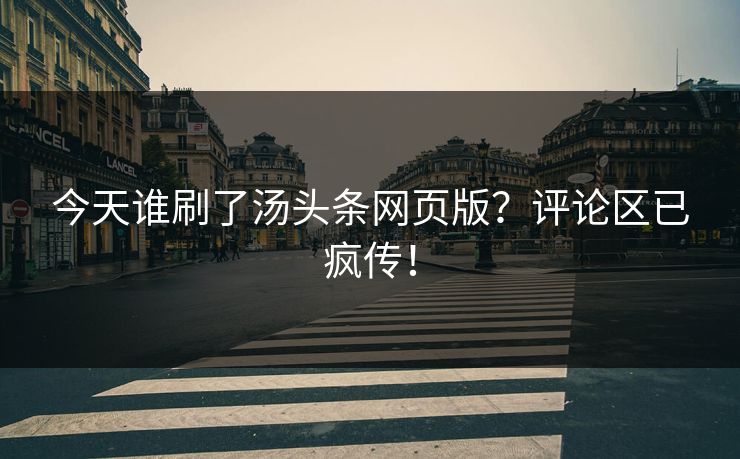 今天谁刷了汤头条网页版？评论区已疯传！