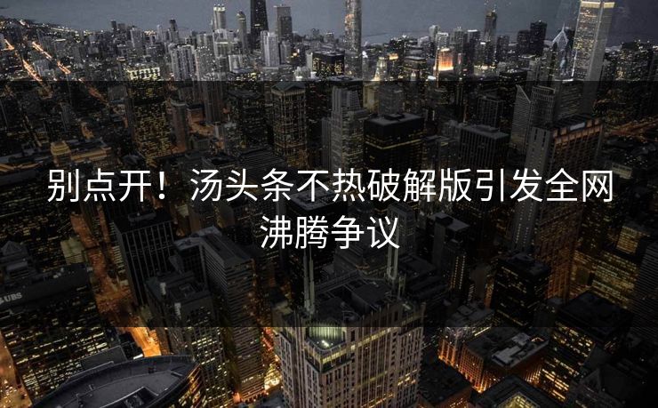 别点开！汤头条不热破解版引发全网沸腾争议