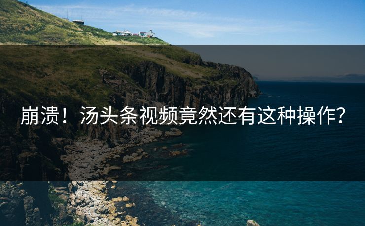 崩溃！汤头条视频竟然还有这种操作？