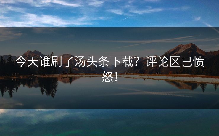 今天谁刷了汤头条下载？评论区已愤怒！