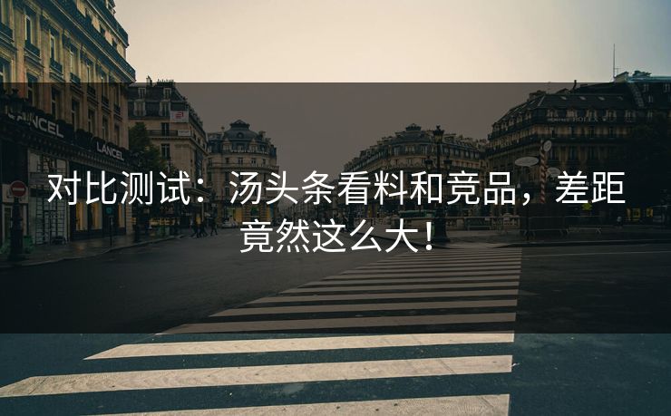 对比测试：汤头条看料和竞品，差距竟然这么大！