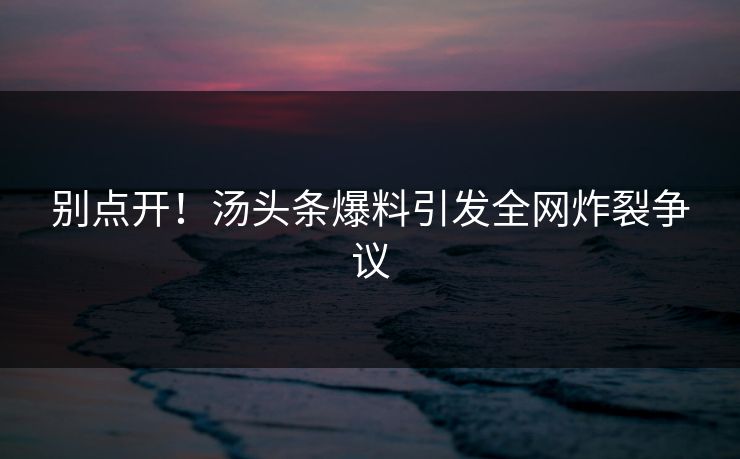 别点开！汤头条爆料引发全网炸裂争议