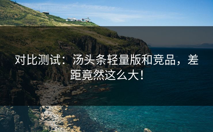 对比测试：汤头条轻量版和竞品，差距竟然这么大！