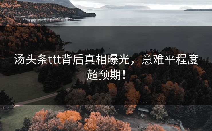 汤头条ttt背后真相曝光，意难平程度超预期！