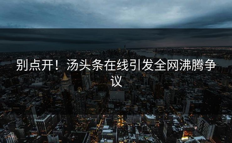 别点开！汤头条在线引发全网沸腾争议