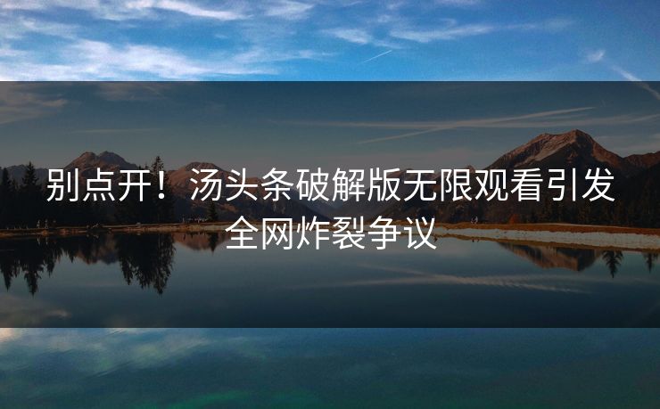 别点开！汤头条破解版无限观看引发全网炸裂争议
