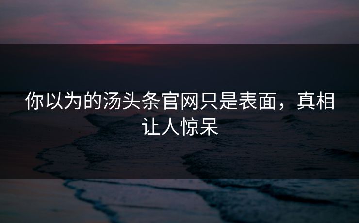 你以为的汤头条官网只是表面，真相让人惊呆