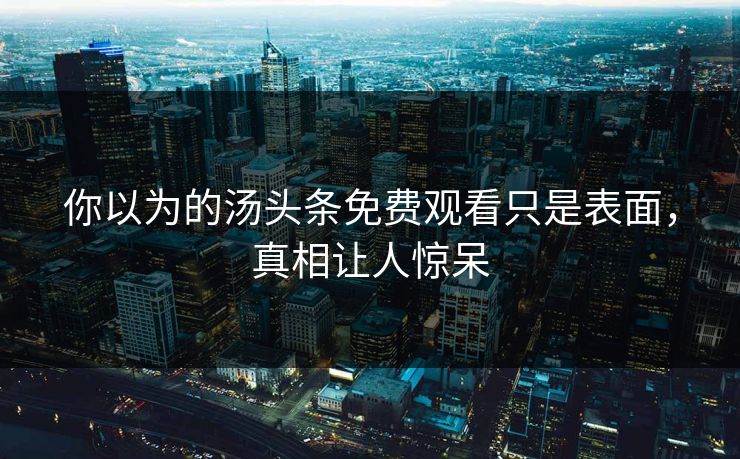 你以为的汤头条免费观看只是表面，真相让人惊呆