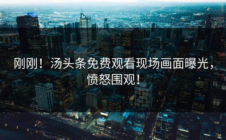 刚刚！汤头条免费观看现场画面曝光，愤怒围观！