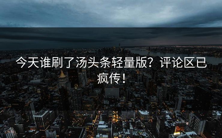 今天谁刷了汤头条轻量版？评论区已疯传！