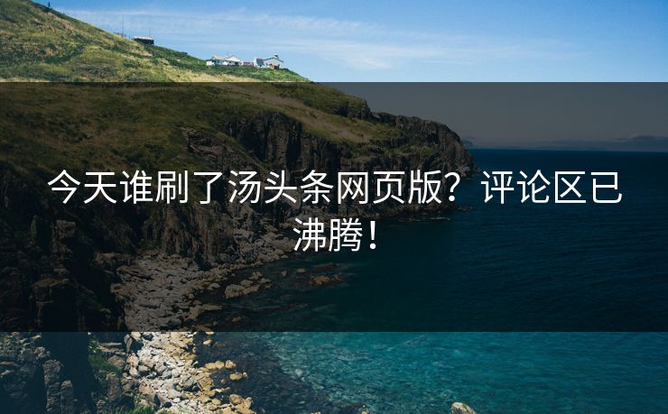 今天谁刷了汤头条网页版？评论区已沸腾！