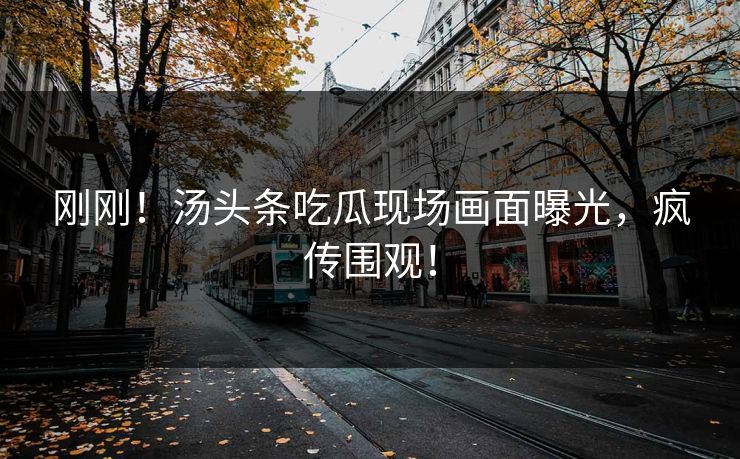 刚刚！汤头条吃瓜现场画面曝光，疯传围观！
