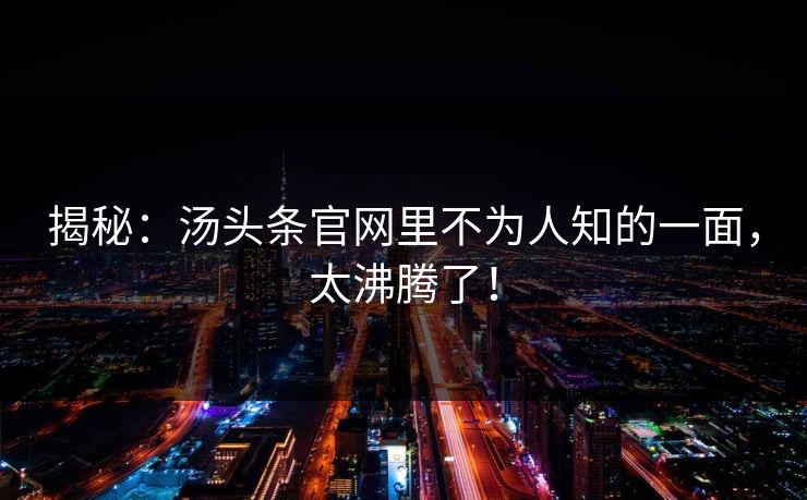 揭秘：汤头条官网里不为人知的一面，太沸腾了！