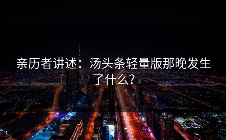 亲历者讲述：汤头条轻量版那晚发生了什么？