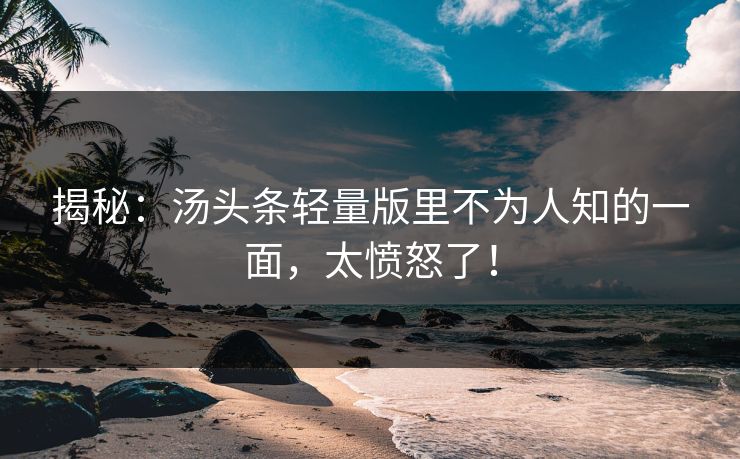 揭秘：汤头条轻量版里不为人知的一面，太愤怒了！