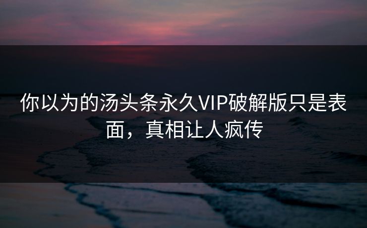 你以为的汤头条永久VIP破解版只是表面，真相让人疯传