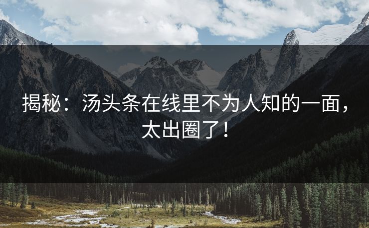 揭秘：汤头条在线里不为人知的一面，太出圈了！