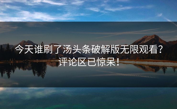 今天谁刷了汤头条破解版无限观看？评论区已惊呆！