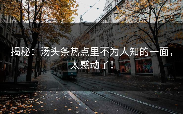 揭秘：汤头条热点里不为人知的一面，太感动了！