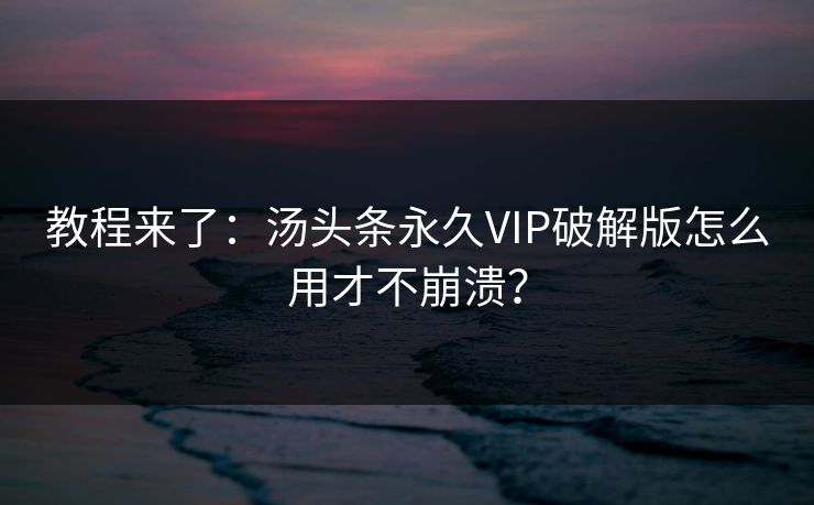 教程来了：汤头条永久VIP破解版怎么用才不崩溃？