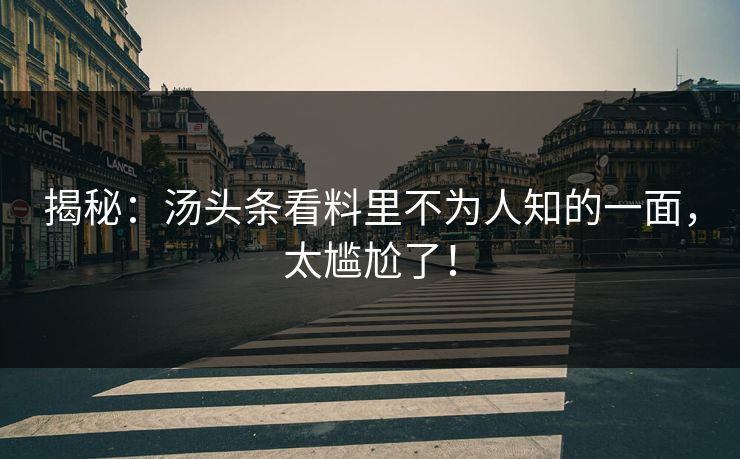 揭秘：汤头条看料里不为人知的一面，太尴尬了！
