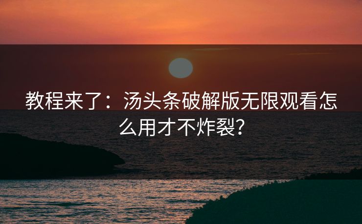教程来了：汤头条破解版无限观看怎么用才不炸裂？