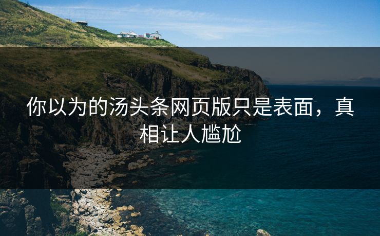 你以为的汤头条网页版只是表面，真相让人尴尬