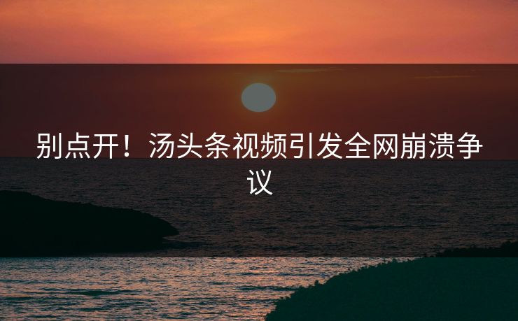 别点开！汤头条视频引发全网崩溃争议