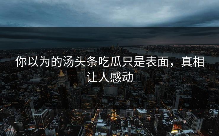 你以为的汤头条吃瓜只是表面，真相让人感动
