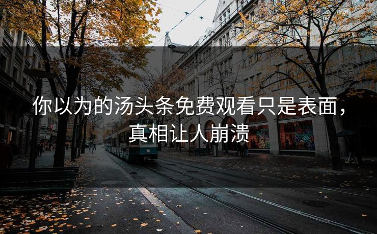 你以为的汤头条免费观看只是表面，真相让人崩溃