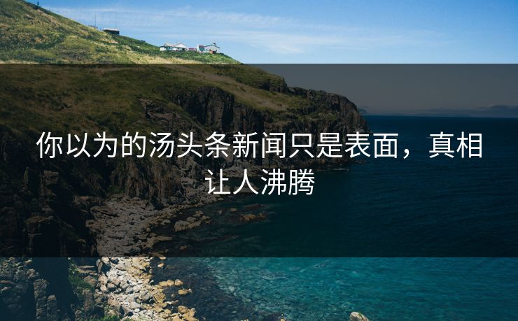 你以为的汤头条新闻只是表面，真相让人沸腾