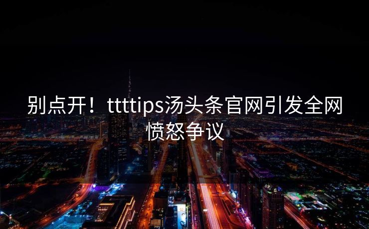 别点开！ttttips汤头条官网引发全网愤怒争议
