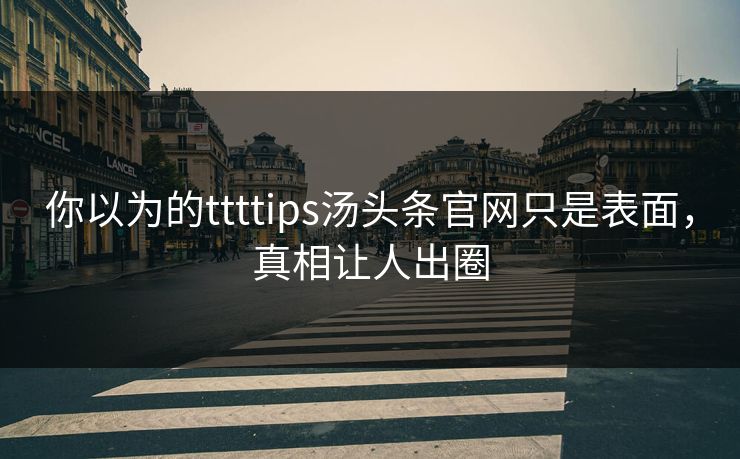 你以为的ttttips汤头条官网只是表面，真相让人出圈