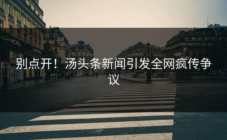 别点开！汤头条新闻引发全网疯传争议