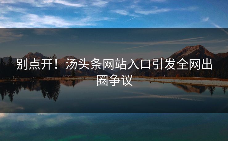 别点开！汤头条网站入口引发全网出圈争议