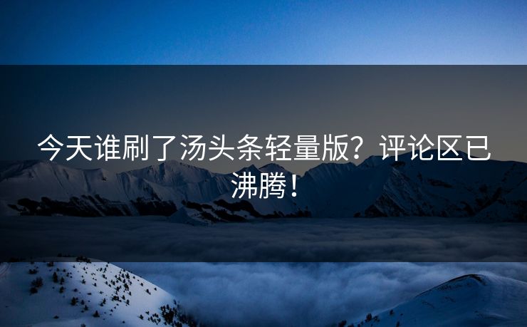今天谁刷了汤头条轻量版？评论区已沸腾！