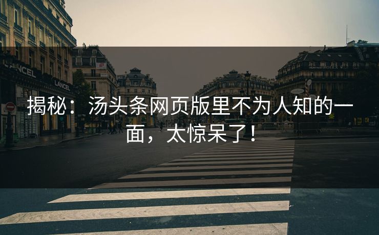 揭秘：汤头条网页版里不为人知的一面，太惊呆了！