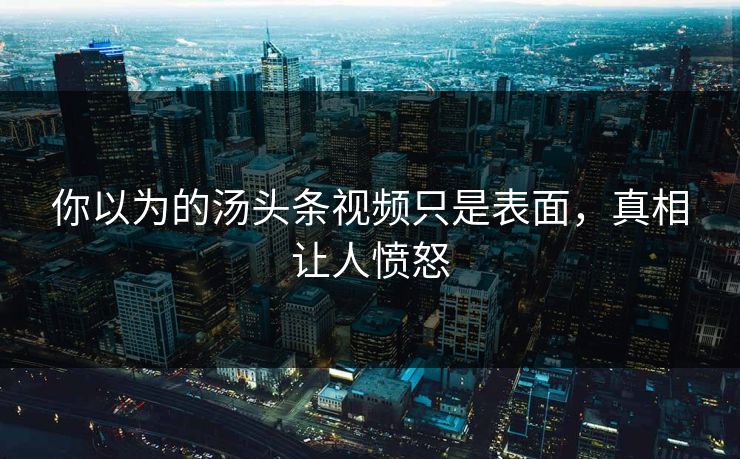 你以为的汤头条视频只是表面，真相让人愤怒