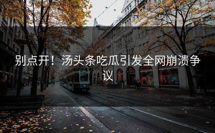 别点开！汤头条吃瓜引发全网崩溃争议