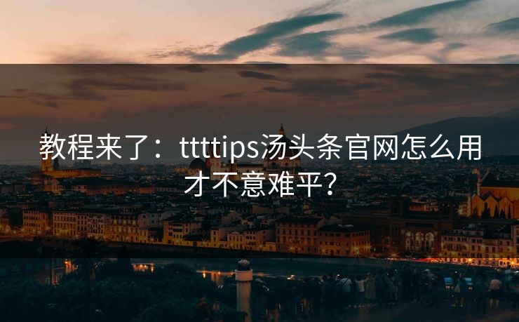 教程来了：ttttips汤头条官网怎么用才不意难平？