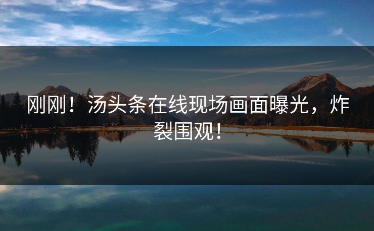刚刚！汤头条在线现场画面曝光，炸裂围观！