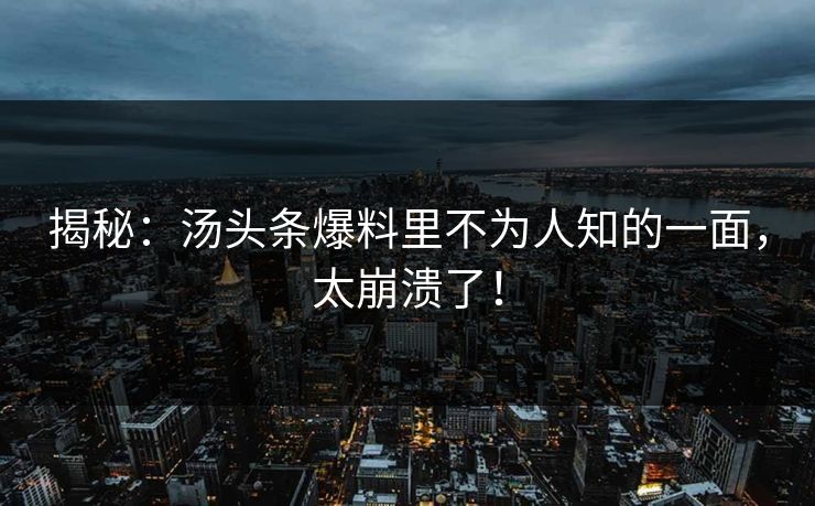 揭秘：汤头条爆料里不为人知的一面，太崩溃了！